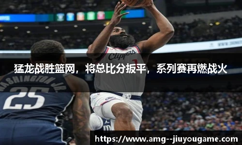 猛龙战胜篮网，将总比分扳平，系列赛再燃战火