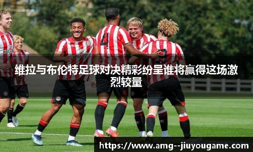 维拉与布伦特足球对决精彩纷呈谁将赢得这场激烈较量